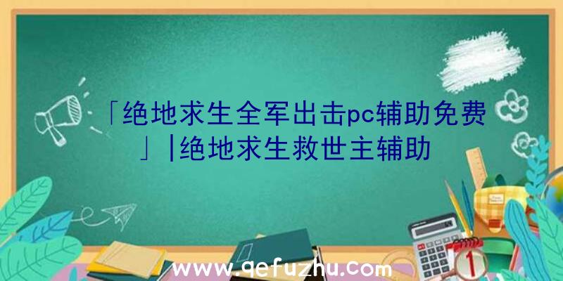 「绝地求生全军出击pc辅助免费」|绝地求生救世主辅助